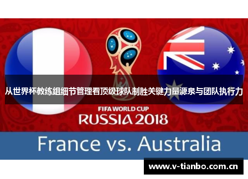 从世界杯教练组细节管理看顶级球队制胜关键力量源泉与团队执行力 从世界杯教练组细节管理看顶级球队制胜关键力量源泉与团队执行力