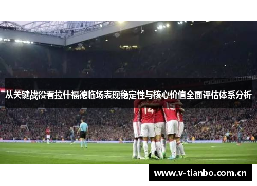 从关键战役看拉什福德临场表现稳定性与核心价值全面评估体系分析 从关键战役看拉什福德临场表现稳定性与核心价值全面评估体系分析