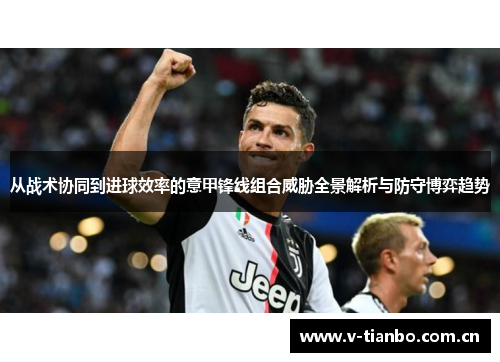 从战术协同到进球效率的意甲锋线组合威胁全景解析与防守博弈趋势 从战术协同到进球效率的意甲锋线组合威胁全景解析与防守博弈趋势