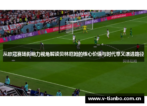 从欧冠赛场影响力视角解读贝林厄姆的核心价值与时代意义演进路径 从欧冠赛场影响力视角解读贝林厄姆的核心价值与时代意义演进路径
