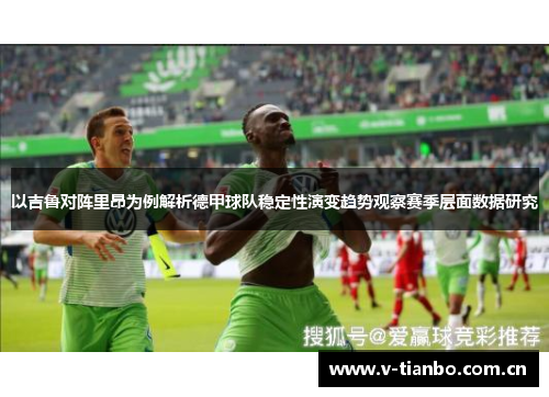 以吉鲁对阵里昂为例解析德甲球队稳定性演变趋势观察赛季层面数据研究 以吉鲁对阵里昂为例解析德甲球队稳定性演变趋势观察赛季层面数据研究