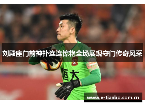 刘殿座门前神扑连连惊艳全场展现守门传奇风采 刘殿座门前神扑连连惊艳全场展现守门传奇风采