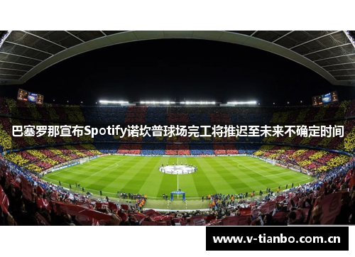 巴塞罗那宣布Spotify诺坎普球场完工将推迟至未来不确定时间 巴塞罗那宣布Spotify诺坎普球场完工将推迟至未来不确定时间