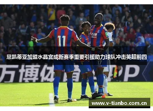 恩凯蒂亚加盟水晶宫成新赛季重要引援助力球队冲击英超前四 恩凯蒂亚加盟水晶宫成新赛季重要引援助力球队冲击英超前四