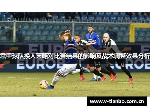 意甲球队换人策略对比赛结果的影响及战术调整效果分析 意甲球队换人策略对比赛结果的影响及战术调整效果分析