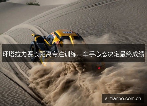 环塔拉力赛长距离专注训练,车手心态决定最终成绩 环塔拉力赛长距离专注训练,车手心态决定最终成绩