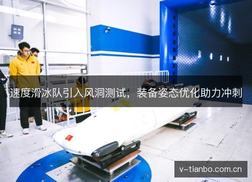 速度滑冰队引入风洞测试，装备姿态优化助力冲刺