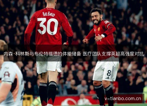 内森·科林斯与布伦特福德的体能储备 医疗团队支撑英超高强度对抗 内森·科林斯与布伦特福德的体能储备 医疗团队支撑英超高强度对抗